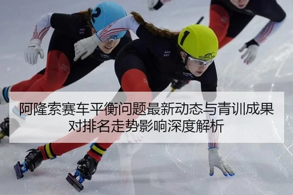 阿隆索赛车平衡问题最新动态与青训成果对排名走势影响深度解析