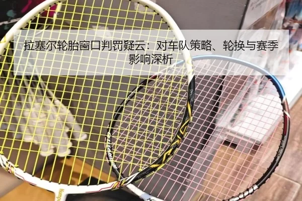 拉塞尔轮胎窗口判罚疑云：对车队策略、轮换与赛季影响深析