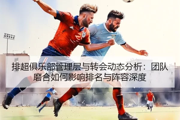 排超俱乐部管理层与转会动态分析：团队磨合如何影响排名与阵容深度